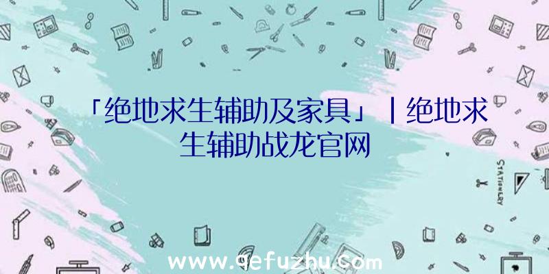 「绝地求生辅助及家具」|绝地求生辅助战龙官网